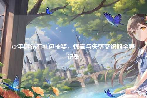 CF手游钻石礼包抽奖，惊喜与失落交织的全程记录