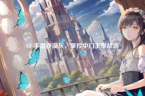 CF 手游沙漠灰,掌控中门主宰战场