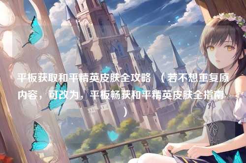 平板获取和平精英皮肤全攻略  (若不想重复原内容,可改为,平板畅获和平精英皮肤全指南  )