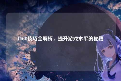 CSGO技巧全解析,提升游戏水平的秘籍