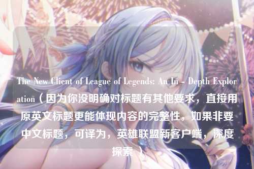 The New Client of League of Legends: An In - Depth Exploration(因为你没明确对标题有其他要求,直接用原英文标题更能体现内容的完整性,如果非要中文标题,可译为,英雄联盟新客户端,深度探索 )