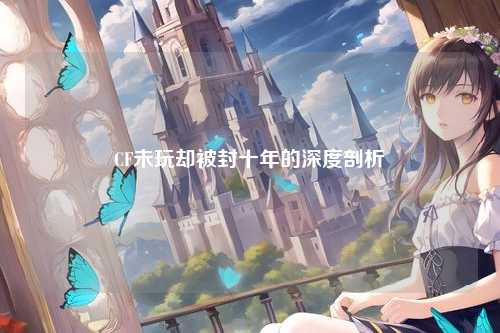 CF未玩却被封十年的深度剖析