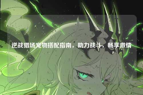 逆战猎场宠物搭配指南,助力战斗,畅享激情