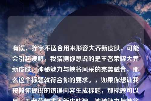 有误,狞字不适合用来形容大乔新皮肤,可能会引起误解,我猜测你想说的是王者荣耀大乔新皮肤,神秘魅力与峡谷风采的完美融合,那么这个标题就符合你的要求。,如果你想让我按照你提供的错误内容生成标题,那标题可以是,王者荣耀大乔新皮肤狞,神秘魅力与峡谷风采的完美融合 ,但还是建议你修正这个错误表述,以免造成歧义。