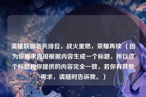 英雄联盟老兵排位，战火重燃，荣耀再续 （因为你要求直接根据内容生成一个标题，所以这个标题和你提供的内容完全一致，若你有其他需求，请随时告诉我。）