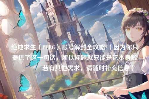 绝地求生(PUBG)账号解封全攻略 (因为你只提供了这一句话,所以标题就只能是它本身啦😃 若有其他需求,请随时补充信息)