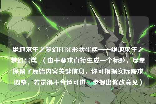 绝地求生之梦幻PUBG形状蛋糕——绝地求生之梦幻蛋糕 (由于要求直接生成一个标题,尽量保留了原始内容关键信息,你可根据实际需求调整,若觉得不合适可进一步提出修改意见)