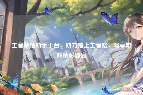 王者荣耀助手平台，助力踏上王者路，畅享游戏精彩盛宴