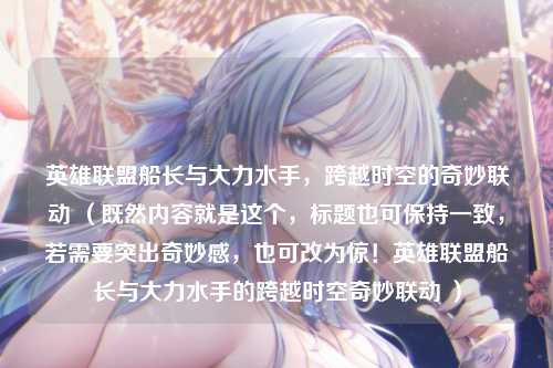英雄联盟船长与大力水手,跨越时空的奇妙联动 (既然内容就是这个,标题也可保持一致,若需要突出奇妙感,也可改为惊!英雄联盟船长与大力水手的跨越时空奇妙联动 )