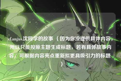 cf.angus.沈同学的故事 (因为你没提供具体内容,所以只能按原主题生成标题,若有具体故事内容,可根据内容亮点重新拟更具吸引力的标题 )