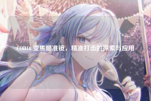COD16 变焦瞄准镜,精准打击的探索与应用