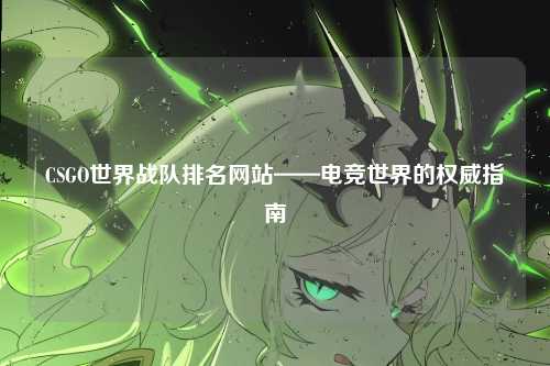 CSGO世界战队排名网站——电竞世界的权威指南