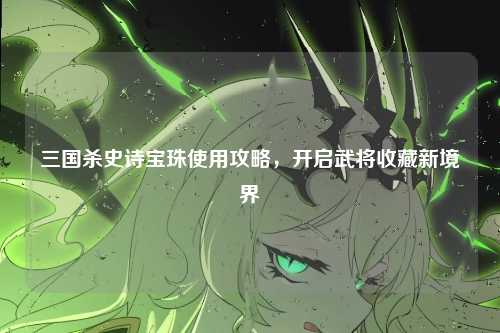 三国杀史诗宝珠使用攻略,开启武将收藏新境界