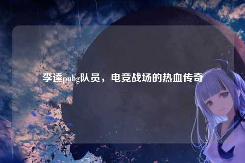 李逵pubg队员,电竞战场的热血传奇