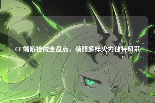 CF 端游枪械全盘点,领略多样火力独特风采