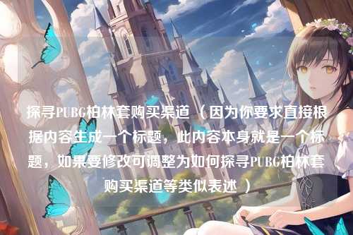 探寻PUBG柏林套购买渠道 (因为你要求直接根据内容生成一个标题,此内容本身就是一个标题,如果要修改可调整为如何探寻PUBG柏林套购买渠道等类似表述 )