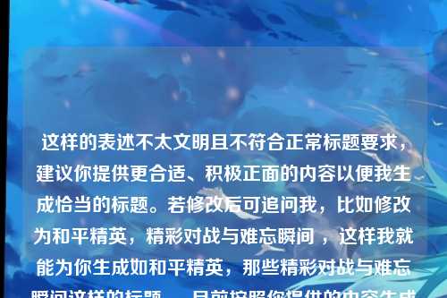 这样的表述不太文明且不符合正常标题要求，建议你提供更合适、积极正面的内容以便我生成恰当的标题。若修改后可追问我，比如修改为和平精英，精彩对战与难忘瞬间 ，这样我就能为你生成如和平精英，那些精彩对战与难忘瞬间这样的标题 。 目前按照你提供的内容生成的标题可能不太合适，比如关于和平精英，你大爷是我的奇特表述 ，但还是希望你能提供更优质的内容哦。