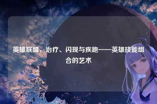 英雄联盟，治疗、闪现与疾跑——英雄技能组合的艺术