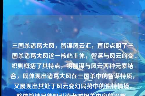 三国杀诸葛大风,智谋风云汇,直接点明了三国杀诸葛大风这一核心主体,智谋与风云的交织则概括了其特点,将智谋与风云两种元素结合,既体现出诸葛大风在三国杀中的智谋特质,又展现出其处于风云变幻局势中的独特情境,整体简洁且能吸引读者对相关内容的兴趣。