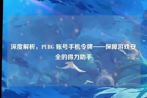 深度解析，PUBG 账号手机令牌——保障游戏安全的得力助手