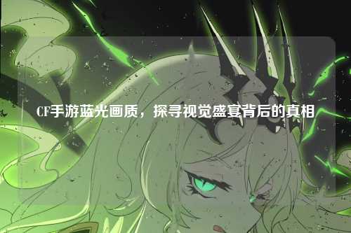 CF手游蓝光画质，探寻视觉盛宴背后的真相