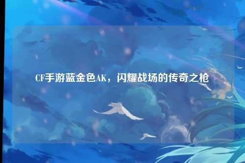 CF手游蓝金色AK，闪耀战场的传奇之枪