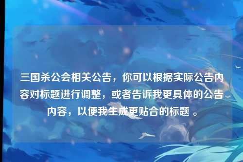 三国杀公会相关公告,你可以根据实际公告内容对标题进行调整,或者告诉我更具体的公告内容,以便我生成更贴合的标题 。
