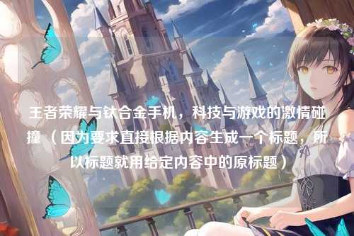 王者荣耀与钛合金手机，科技与游戏的激情碰撞 （因为要求直接根据内容生成一个标题，所以标题就用给定内容中的原标题）