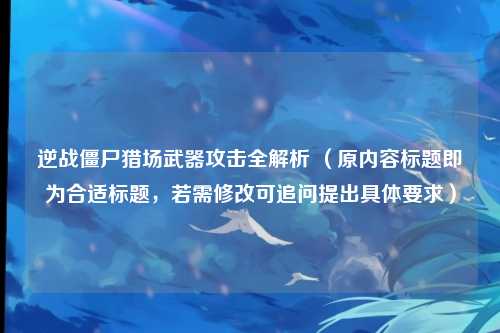 逆战僵尸猎场武器攻击全解析 (原内容标题即为合适标题,若需修改可追问提出具体要求)