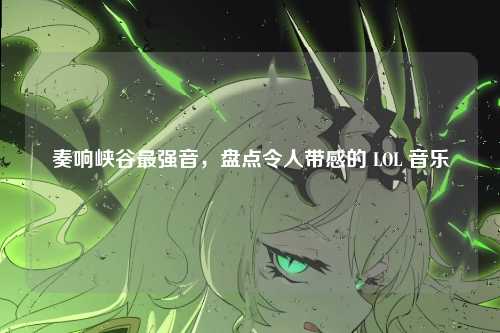 奏响峡谷最强音,盘点令人带感的 LOL 音乐