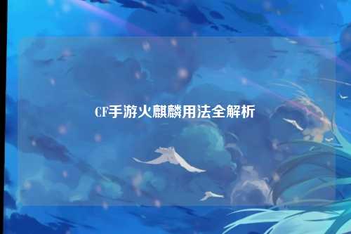 CF手游火麒麟用法全解析