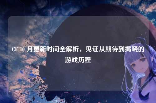 CF 10 月更新时间全解析，见证从期待到揭晓的游戏历程