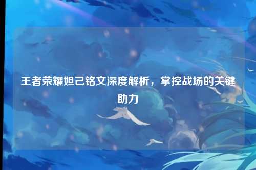 王者荣耀妲己铭文深度解析,掌控战场的关键助力