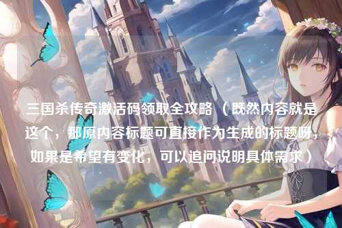 三国杀传奇激活码领取全攻略 (既然内容就是这个,那原内容标题可直接作为生成的标题呀,如果是希望有变化,可以追问说明具体需求)