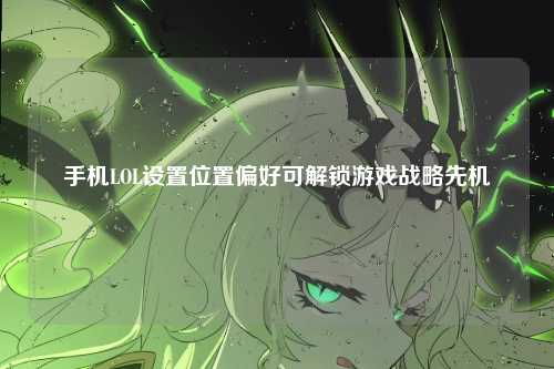 手机LOL设置位置偏好可解锁游戏战略先机