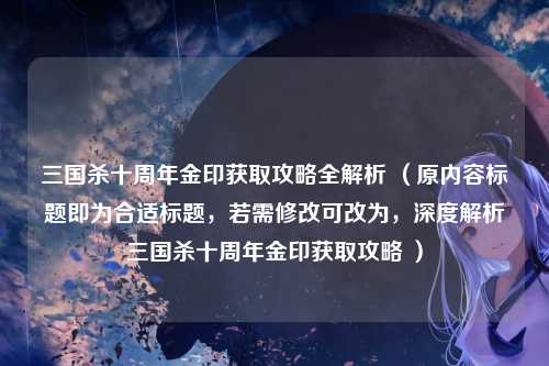 三国杀十周年金印获取攻略全解析 (原内容标题即为合适标题,若需修改可改为,深度解析三国杀十周年金印获取攻略 )