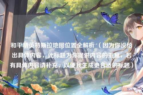 和平精英特斯拉地图位置全解析 (因为你没给出具体内容,此标题为你提供内容的重复,若有具体内容请补充,以便我生成更合适的标题)