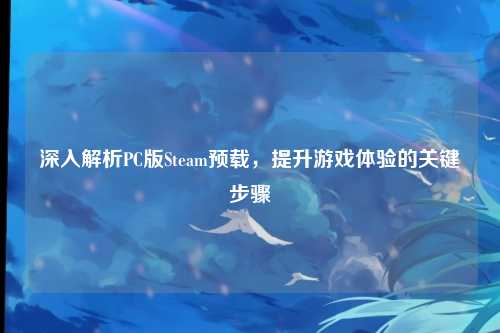 深入解析PC版Steam预载,提升游戏体验的关键步骤