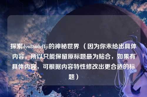 探索dyw8660cf4ji的神秘世界 (因为你未给出具体内容,所以只能保留原标题最为贴合,如果有具体内容,可根据内容特性修改出更合适的标题)