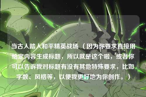 当古人踏入和平精英战场 (因为你要求直接用给定内容生成标题,所以就是这个啦,或者你可以告诉我对标题有没有其他特殊要求,比如字数、风格等,以便我更好地为你创作。)