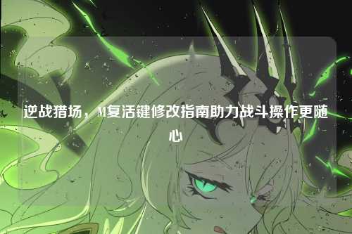 逆战猎场,M复活键修改指南助力战斗操作更随心