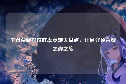 王者荣耀排位胜率英雄大盘点,开启登顶荣耀之巅之旅