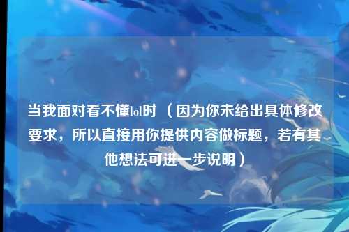 当我面对看不懂lol时 (因为你未给出具体修改要求,所以直接用你提供内容做标题,若有其他想法可进一步说明)