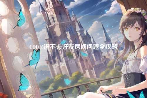 COD16进不去好友房间问题全攻略