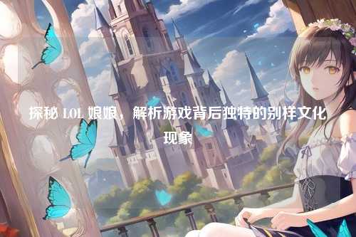 探秘 LOL 娘娘,解析游戏背后独特的别样文化现象