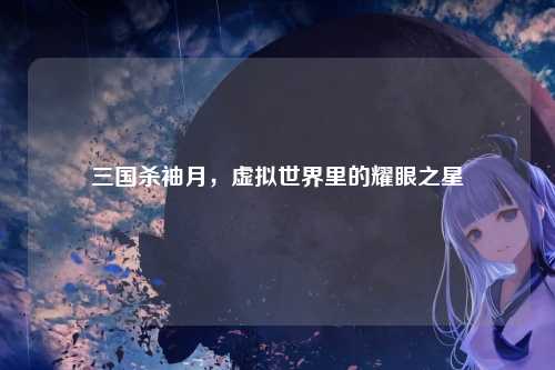 三国杀袖月，虚拟世界里的耀眼之星