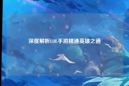深度解析LOL手游精通英雄之道