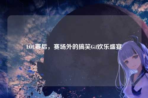 LOL赛后,赛场外的搞笑Gif欢乐盛宴