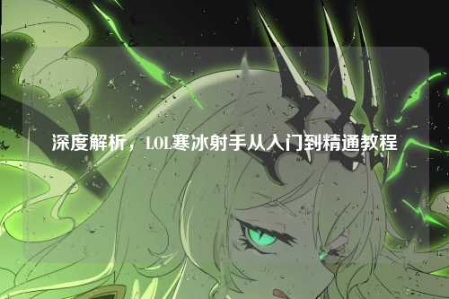 深度解析,LOL寒冰射手从入门到精通教程