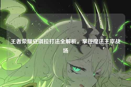 王者荣耀安琪拉打法全解析，掌控魔法主宰战场